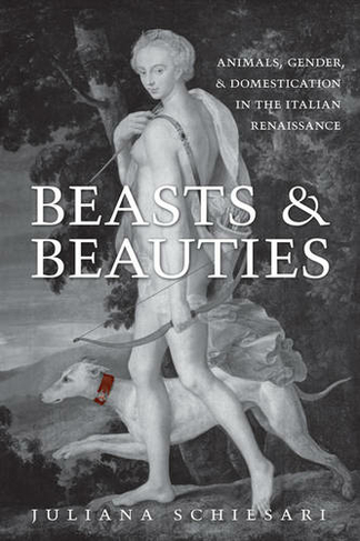 Beasts and Beauties: Animals, Gender, and Domestication in the Italian Renaissance (Toronto Italian Studies)