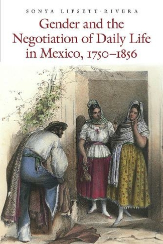Gender and the Negotiation of Daily Life in Mexico, 1750-1856: (The Mexican Experience)