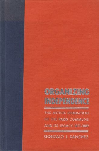 Organizing Independence: The Artists' Federation of the Paris Commune and Its Legacy, 1871-1889