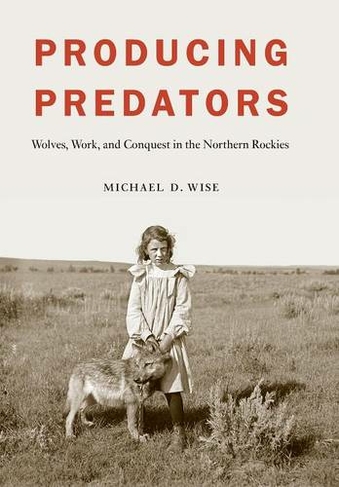 Producing Predators: Wolves, Work, and Conquest in the Northern Rockies