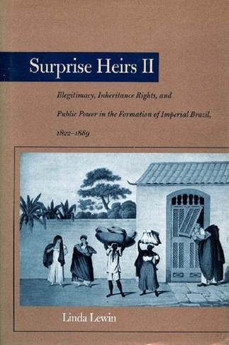 Surprise Heirs II: Illegitimacy, Inheritance Rights, and Public Power in the Formation of Imperial Brazil, 1822-1889