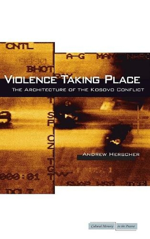 Violence Taking Place: The Architecture of the Kosovo Conflict (Cultural Memory in the Present)