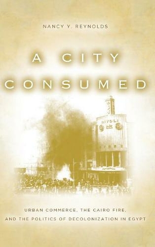 A City Consumed: Urban Commerce, the Cairo Fire, and the Politics of Decolonization in Egypt