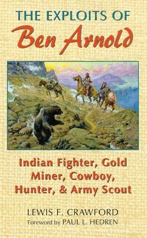 The Exploits of Ben Arnold: Indian Fighter, Gold Miner, Cowboy, Hunter, and Army Scout