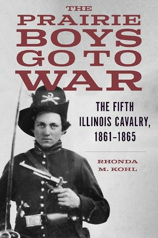 The Prairie Boys Go to War: The Fifth Illinois Cavalry, 1861-1865