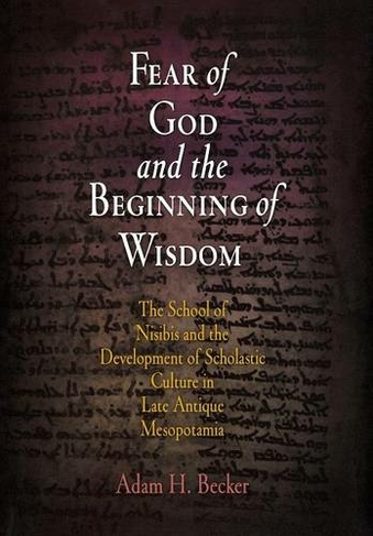 Fear of God and the Beginning of Wisdom: The School of Nisibis and the Development of Scholastic Culture in Late Antique Mesopotamia (Divinations: Rereading Late Ancient Religion)