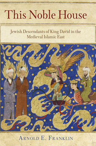This Noble House: Jewish Descendants of King David in the Medieval Islamic East (Jewish Culture and Contexts)
