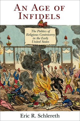 An Age of Infidels: The Politics of Religious Controversy in the Early United States (Early American Studies)