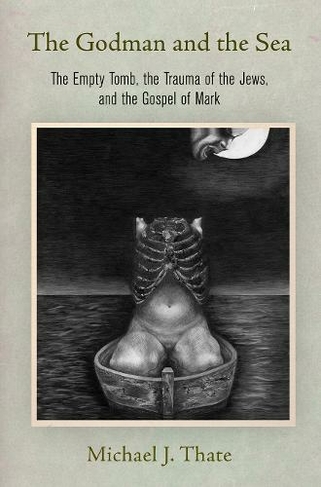 The Godman and the Sea: The Empty Tomb, the Trauma of the Jews, and the Gospel of Mark (Divinations: Rereading Late Ancient Religion)
