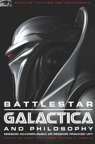 Battlestar Galactica and Philosophy: Mission Accomplished or Mission Frakked Up? (Popular Culture and Philosophy)