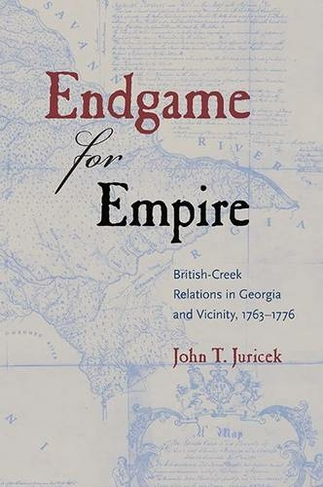Endgame for Empire: British-Creek Relations in Georgia and Vicinity, 1763-1776 (Contested Boundaries)