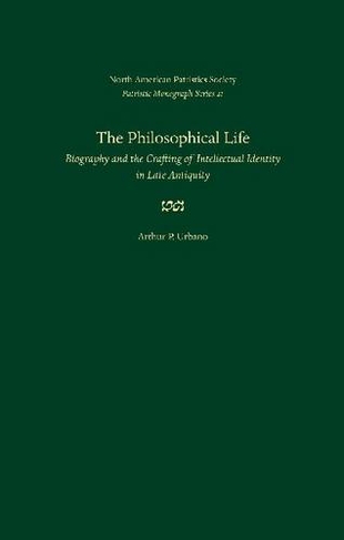 The Philosophical Life: Biography and the Crafting of Intellectual Identity in Late Antiquity (Patristic Monograph Series (NAPS))