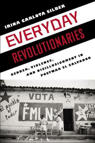 Everyday Revolutionaries: Gender, Violence, and Disillusionment in Postwar El Salvador (Genocide, Political Violence, Human Rights)