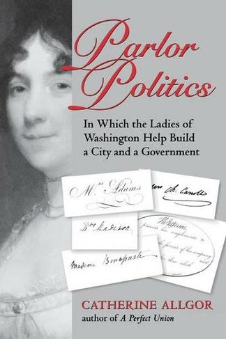 Parlor Politics: In Which the Ladies of Washington Help Build a City and a Government (Jeffersonian America)