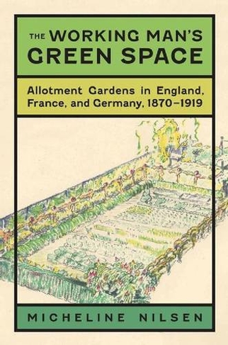 The Working Man's Green Space: Allotment Gardens in England, France, and Germany, 1870-1919