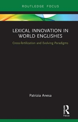 Lexical Innovation in World Englishes: Cross-fertilization and Evolving Paradigms (Routledge Focus on Linguistics)