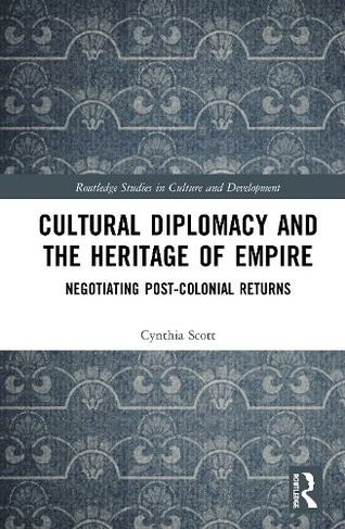 Cultural Diplomacy and the Heritage of Empire: Negotiating Post-Colonial Returns (Routledge Studies in Culture and Development)