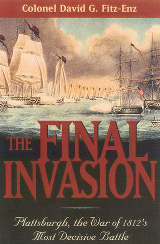 The Final Invasion: Plattsburgh, the War of 1812's Most Decisive Battle