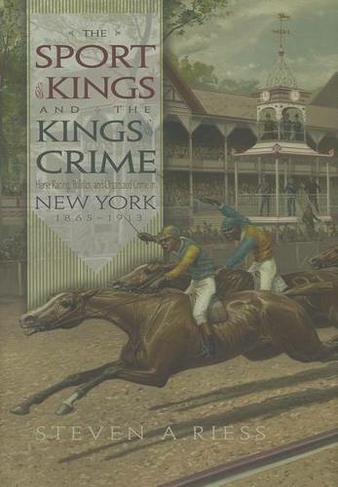 The Sport of Kings and the Kings of Crime: Horse Racing Politics and Organized Crime in New York 1865 -1913 (Sports and Entertainment)