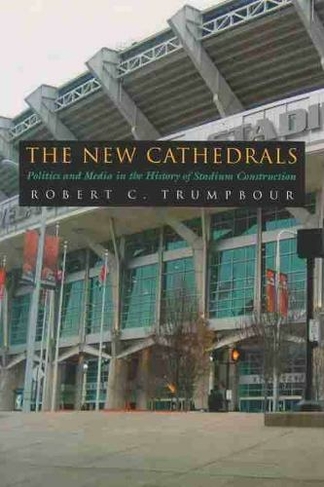 The New Cathedrals: Politics and Media in the History of Stadium Construction (Sports and Entertainment)