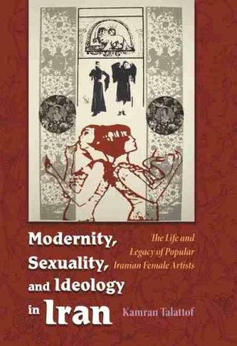 Modernity, Sexuality, and Ideology in Iran: The Life and Legacy of a Popular Female Artist (Modern Intellectual and Political History of the Middle East)