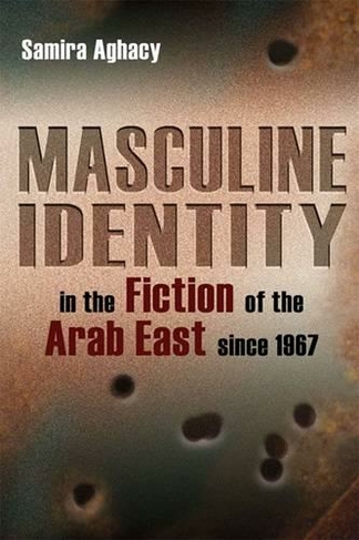 Masculine Identity in the Fiction of the Arab East since 1967: (Gender, Culture, and Politics in the Middle East)