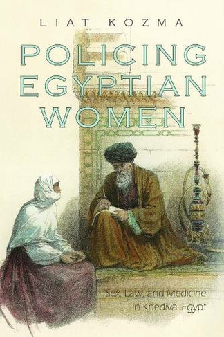 Policing Egyptian Women: Sex, Law, and Medicine in Khedival Egypt (Gender and Globalization)