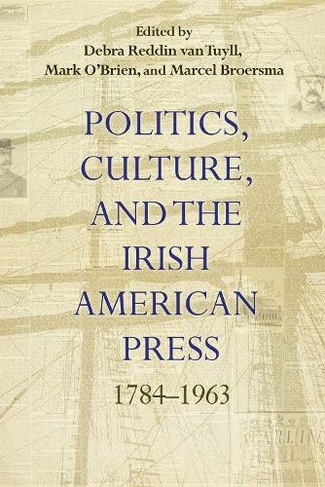 Politics, Culture, and the Irish American Press: 1784-1963 (Irish Studies)