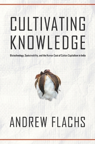 Cultivating Knowledge: Biotechnology, Sustainability, and the Human Cost of Cotton Capitalism in India (Global Change / Global Health)