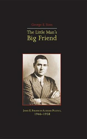 The Little Mans Big Friend: James E. Folsom in Alabama Politics, 1946-1958