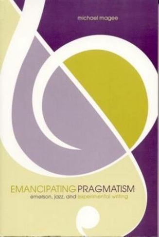 Emancipating Pragmatism: Emerson, Jazz, and Experimental Writing (Modern & Contemporary Poetics)
