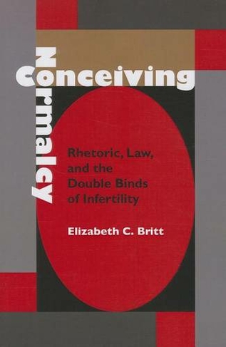 Conceiving Normalcy: Rhetoric, Law, and the Double Binds of Infertility (Rhetoric Culture and Social Critique)
