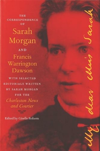 The Correspondence of Sarah Morgan and Francis Warrington Dawson: With Selected Editorials Written by Sarah Morgan for the Charleston News and Courier (Publications of the Southern Texts Society)