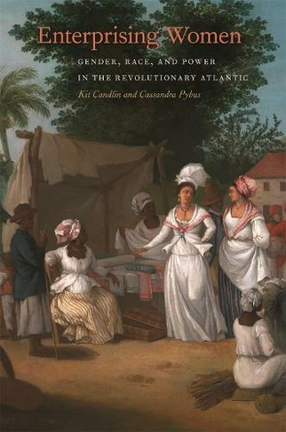 Enterprising Women: Gender, Race, and Power in the Revolutionary Atlantic (Race in the Atlantic World, 1700-1900)