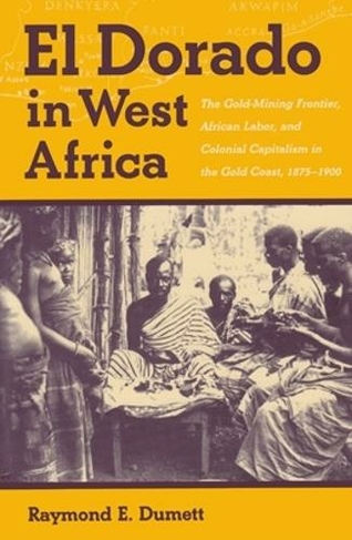 El Dorado in West Africa: The Gold Mining Frontier, African Labor, and Colonial Capitalism (Western African Studies)