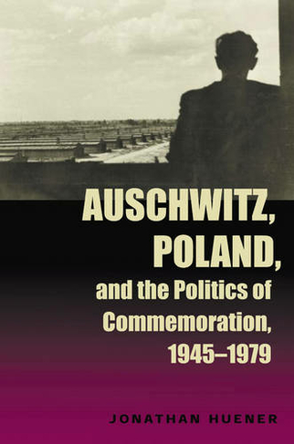 Auschwitz, Poland, and the Politics of Commemoration, 1945-1979: (Polish and Polish-American Studies Series)