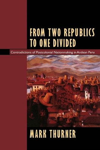 From Two Republics to One Divided: Contradictions of Postcolonial Nationmaking in Andean Peru (Latin America Otherwise)