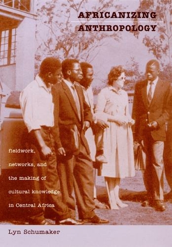 Africanizing Anthropology: Fieldwork, Networks, and the Making of Cultural Knowledge in Central Africa