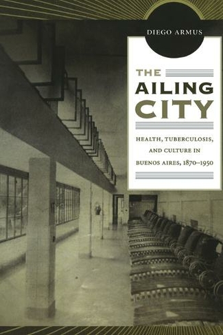 The Ailing City: Health, Tuberculosis, and Culture in Buenos Aires, 1870-1950