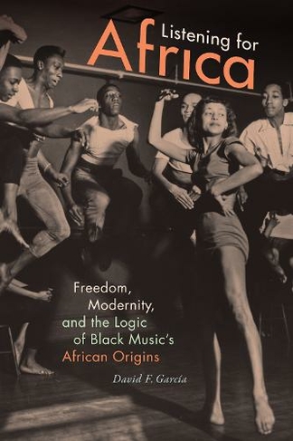 Listening for Africa: Freedom, Modernity, and the Logic of Black Music's African Origins