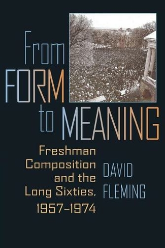 From Form to Meaning: Freshman Composition and the Long Sixties, 1957-1974 (Composition, Literacy, and Culture)