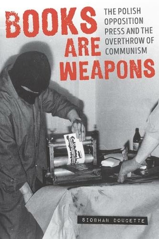 Books Are Weapons: The Polish Opposition Press and the Overthrow of Communism (Russian and East European Studies)