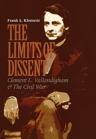The Limits of Dissent: Clement L. Vallandigham and the Civil War (The North's Civil War)