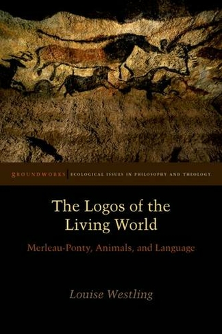 The Logos of the Living World: Merleau-Ponty, Animals, and Language (Groundworks: Ecological Issues in Philosophy and Theology)