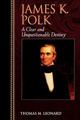 James K. Polk: A Clear and Unquestionable Destiny (Biographies in American Foreign Policy)