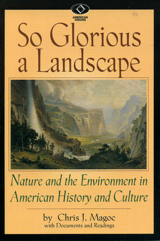 So Glorious a Landscape: Nature and the Environment in American History and Culture (American Visions: Readings in American Culture)