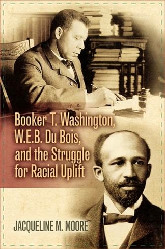 Booker T. Washington, W.E.B. Du Bois, and the Struggle for Racial Uplift: (The African American Experience Series)