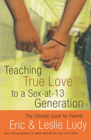 Teaching True Love to a Sex-at-13 Generation: The Ultimate Guide for Parents