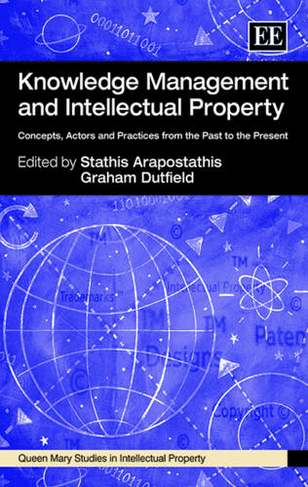 Knowledge Management and Intellectual Property: Concepts, Actors and Practices from the Past to the Present (Queen Mary Studies in Intellectual Property series)
