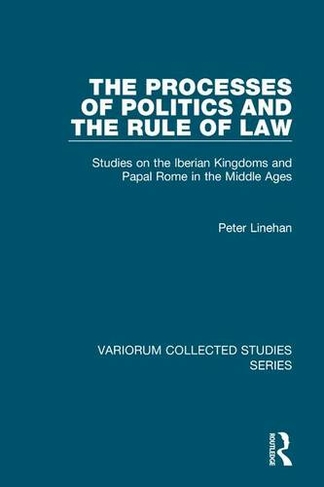The Processes of Politics and the Rule of Law: Studies on the Iberian Kingdoms and Papal Rome in the Middle Ages (Variorum Collected Studies)
